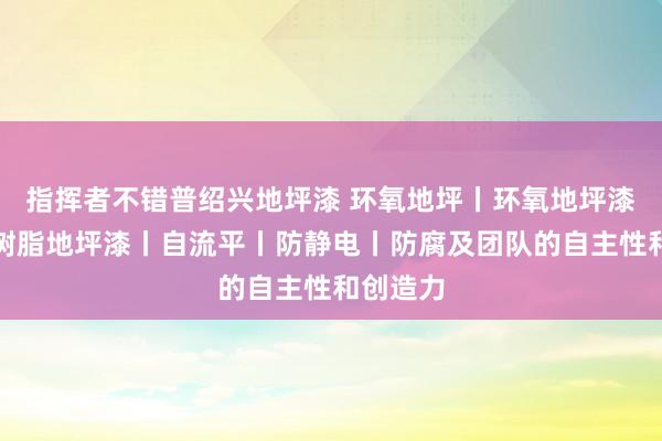 指挥者不错普绍兴地坪漆 环氧地坪丨环氧地坪漆丨环氧树脂地坪漆丨自流平丨防静电丨防腐及团队的自主性和创造力