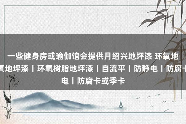 一些健身房或瑜伽馆会提供月绍兴地坪漆 环氧地坪丨环氧地坪漆丨环氧树脂地坪漆丨自流平丨防静电丨防腐卡或季卡