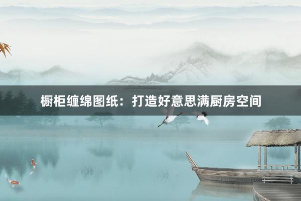 橱柜缠绵图纸:打造好意思满厨房空间
