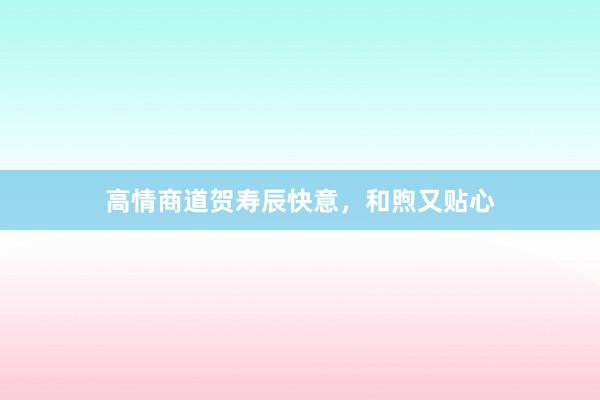 高情商道贺寿辰快意，和煦又贴心