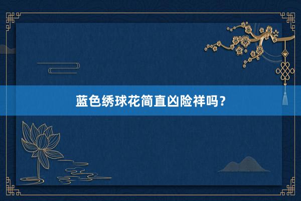 蓝色绣球花简直凶险祥吗？