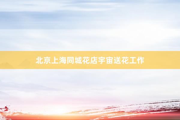 北京上海同城花店宇宙送花工作