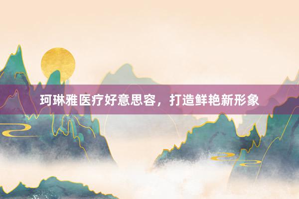 珂琳雅医疗好意思容，打造鲜艳新形象