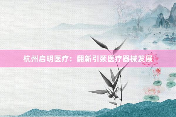 杭州启明医疗：翻新引颈医疗器械发展