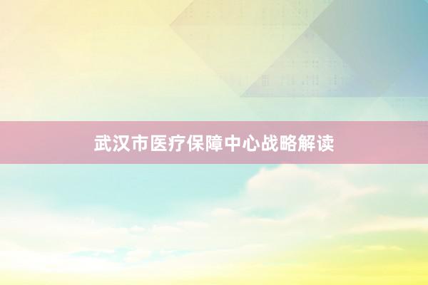 武汉市医疗保障中心战略解读