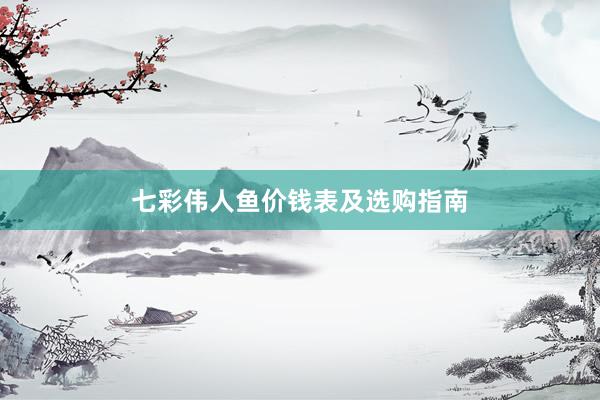 七彩伟人鱼价钱表及选购指南