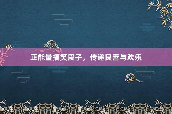 正能量搞笑段子，传递良善与欢乐